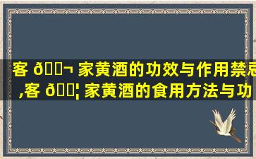 客 🐬 家黄酒的功效与作用禁忌,客 🐦 家黄酒的食用方法与功效